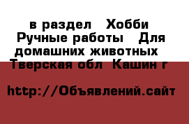  в раздел : Хобби. Ручные работы » Для домашних животных . Тверская обл.,Кашин г.
